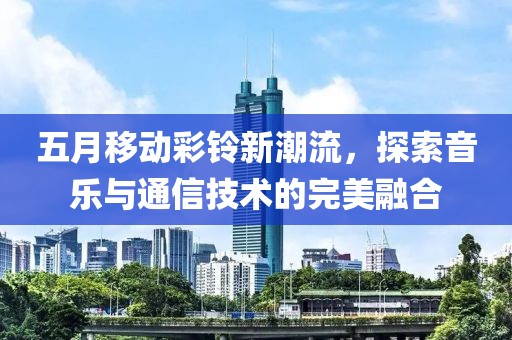 五月移动彩铃新潮流，探索音乐与通信技术的完美融合