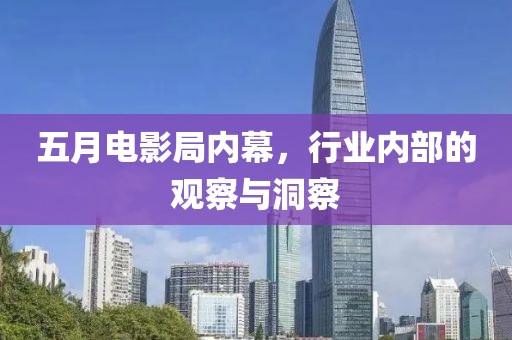 五月电影局内幕，行业内部的观察与洞察