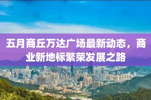 五月商丘万达广场最新动态，商业新地标繁荣发展之路