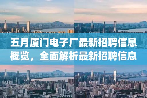 五月厦门电子厂最新招聘信息概览，全面解析最新招聘信息