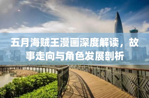五月海贼王漫画深度解读，故事走向与角色发展剖析