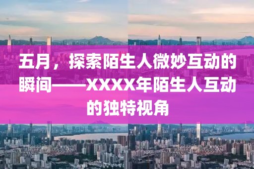 五月，探索陌生人微妙互动的瞬间——XXXX年陌生人互动的独特视角