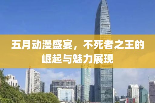 五月动漫盛宴，不死者之王的崛起与魅力展现