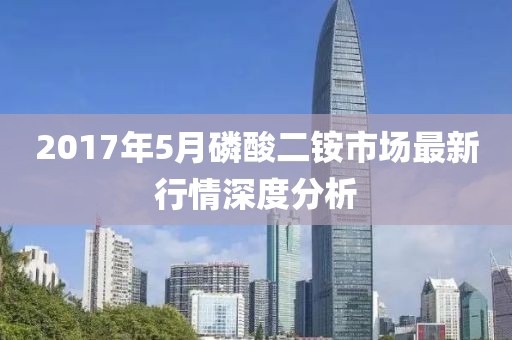 2017年5月磷酸二铵市场最新行情深度分析
