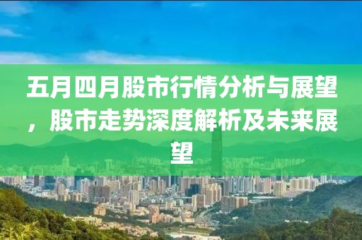 五月四月股市行情分析与展望，股市走势深度解析及未来展望