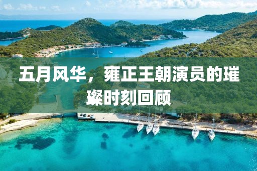 五月风华，雍正王朝演员的璀璨时刻回顾