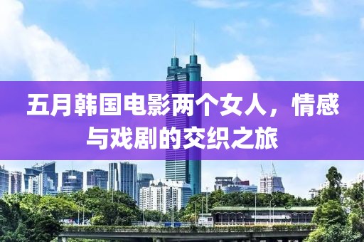 五月韩国电影两个女人，情感与戏剧的交织之旅