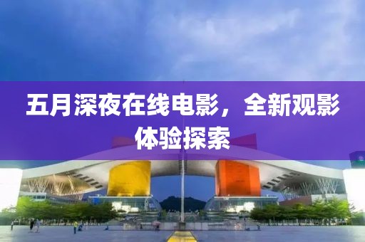 五月深夜在线电影，全新观影体验探索