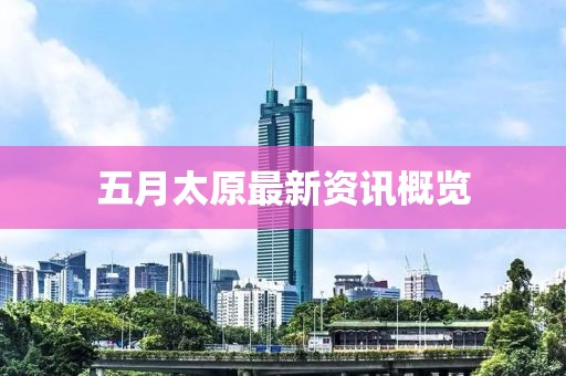 五月太原最新资讯概览