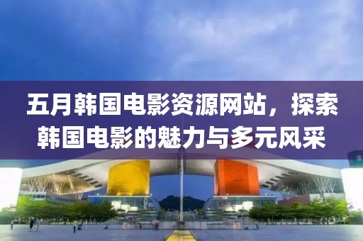 五月韩国电影资源网站，探索韩国电影的魅力与多元风采