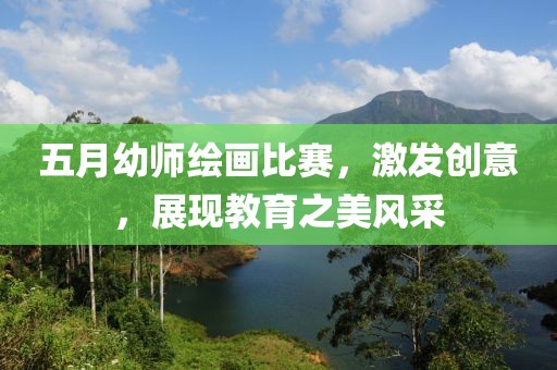 五月幼师绘画比赛，激发创意，展现教育之美风采