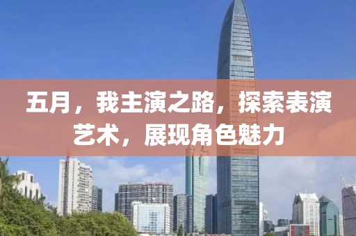 五月，我主演之路，探索表演艺术，展现角色魅力