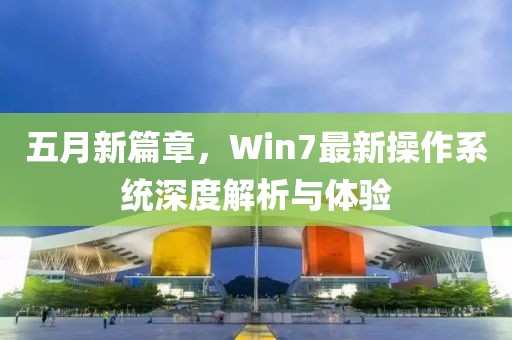 五月新篇章，Win7最新操作系统深度解析与体验
