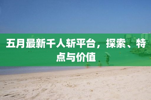 五月最新千人斩平台，探索、特点与价值