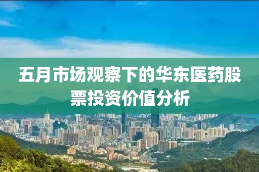 五月市场观察下的华东医药股票投资价值分析