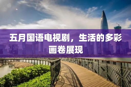 五月国语电视剧，生活的多彩画卷展现