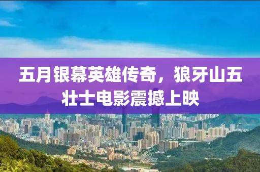 五月银幕英雄传奇，狼牙山五壮士电影震撼上映