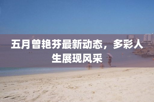 五月曾艳芬最新动态，多彩人生展现风采