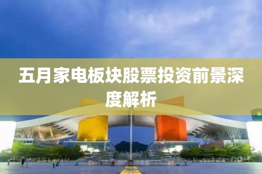 五月家电板块股票投资前景深度解析