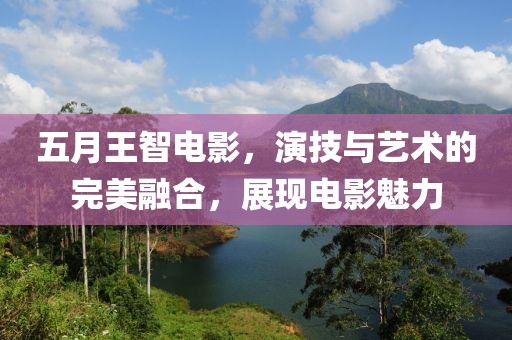 五月王智电影，演技与艺术的完美融合，展现电影魅力