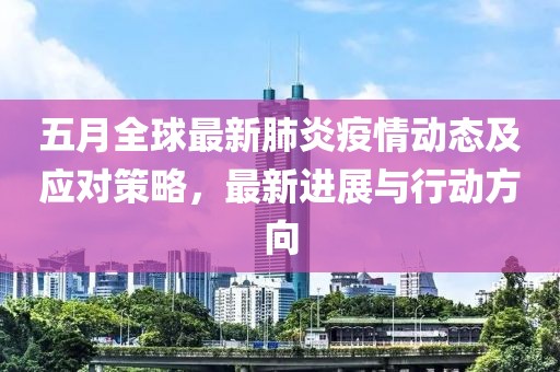 五月全球最新肺炎疫情动态及应对策略，最新进展与行动方向