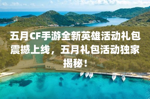 五月CF手游全新英雄活动礼包震撼上线，五月礼包活动独家揭秘！