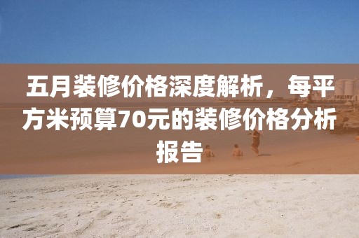 五月装修价格深度解析，每平方米预算70元的装修价格分析报告