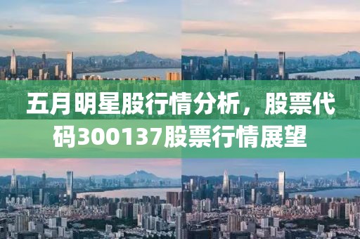 五月明星股行情分析，股票代码300137股票行情展望