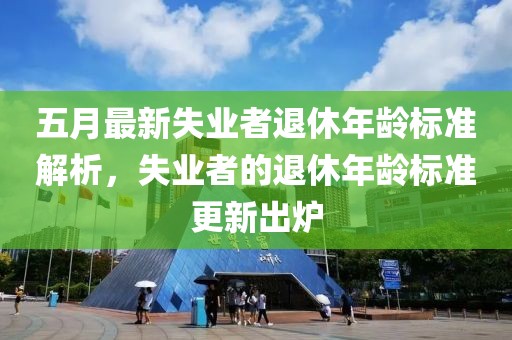五月最新失业者退休年龄标准解析，失业者的退休年龄标准更新出炉