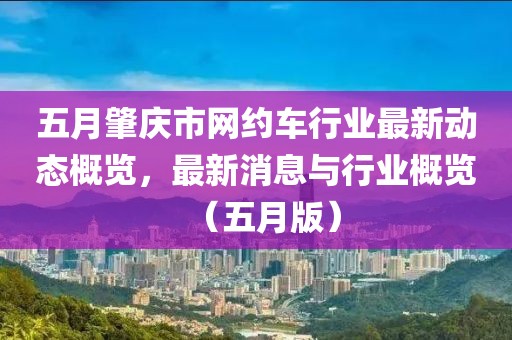 五月肇庆市网约车行业最新动态概览，最新消息与行业概览（五月版）