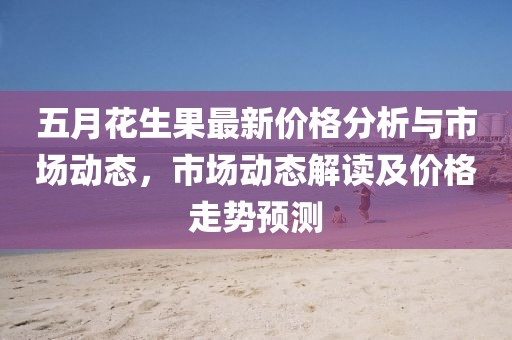五月花生果最新价格分析与市场动态，市场动态解读及价格走势预测