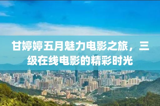 甘婷婷五月魅力电影之旅，三级在线电影的精彩时光