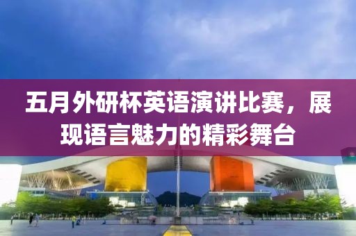 五月外研杯英语演讲比赛，展现语言魅力的精彩舞台