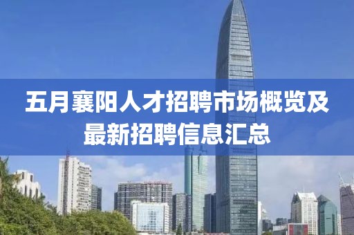 五月襄阳人才招聘市场概览及最新招聘信息汇总
