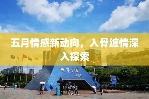五月情感新动向，入骨缠情深入探索