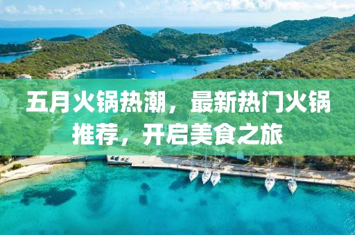 五月火锅热潮，最新热门火锅推荐，开启美食之旅