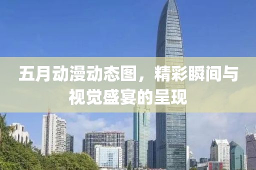 五月动漫动态图，精彩瞬间与视觉盛宴的呈现