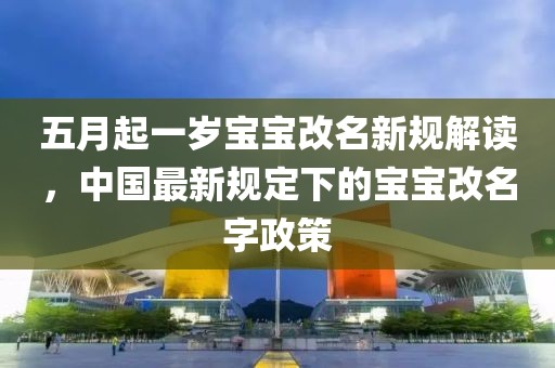 五月起一岁宝宝改名新规解读，中国最新规定下的宝宝改名字政策