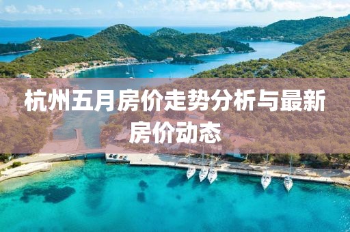 杭州五月房价走势分析与最新房价动态