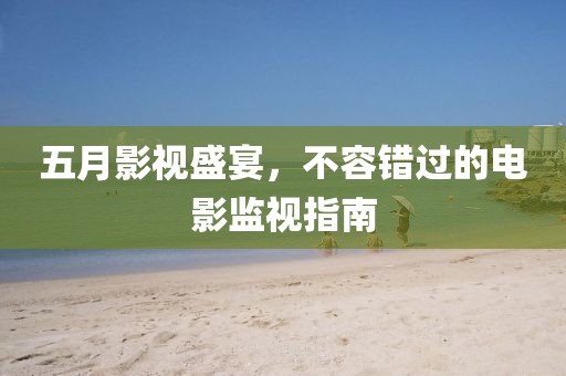 五月影视盛宴，不容错过的电影监视指南