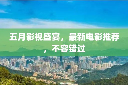 五月影视盛宴，最新电影推荐，不容错过