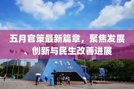 五月官策最新篇章，聚焦发展、创新与民生改善进展