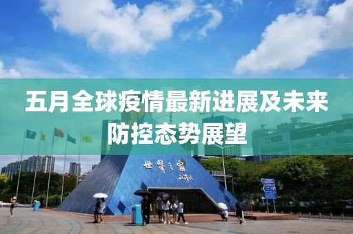 五月全球疫情最新进展及未来防控态势展望