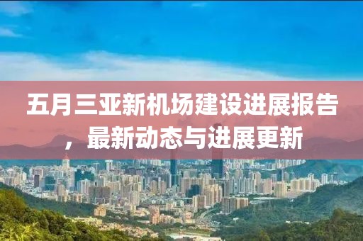 五月三亚新机场建设进展报告，最新动态与进展更新
