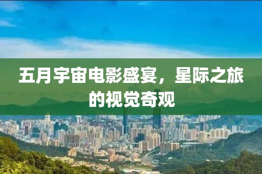 五月宇宙电影盛宴，星际之旅的视觉奇观