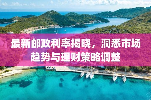 最新邮政利率揭晓，洞悉市场趋势与理财策略调整