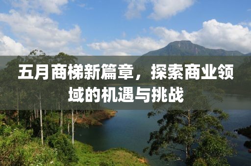 五月商梯新篇章，探索商业领域的机遇与挑战