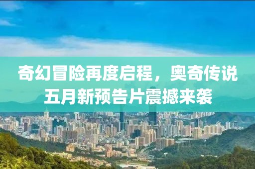 奇幻冒险再度启程，奥奇传说五月新预告片震撼来袭