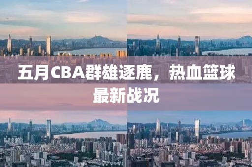 五月CBA群雄逐鹿，热血篮球最新战况