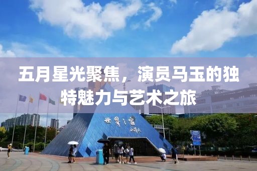 五月星光聚焦，演员马玉的独特魅力与艺术之旅